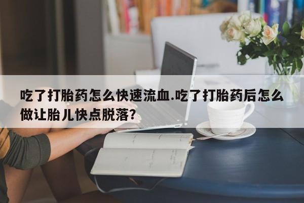 堕胎药购买微信吃了打胎药怎么快速流血.吃了打胎药后怎么做让胎儿快点脱落？