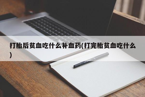 堕胎药购买微信打胎后贫血吃什么补血药(打完胎贫血吃什么)