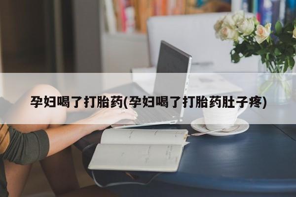 堕胎药购买微信孕妇喝了打胎药(孕妇喝了打胎药肚子疼)