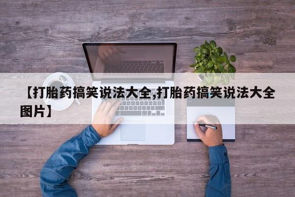 堕胎药购买微信【打胎药搞笑说法大全,打胎药搞笑说法大全图片】