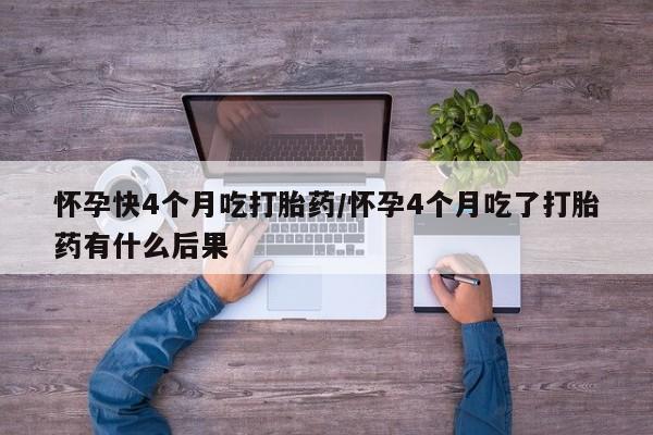 堕胎药购买微信怀孕快4个月吃打胎药/怀孕4个月吃了打胎药有什么后果