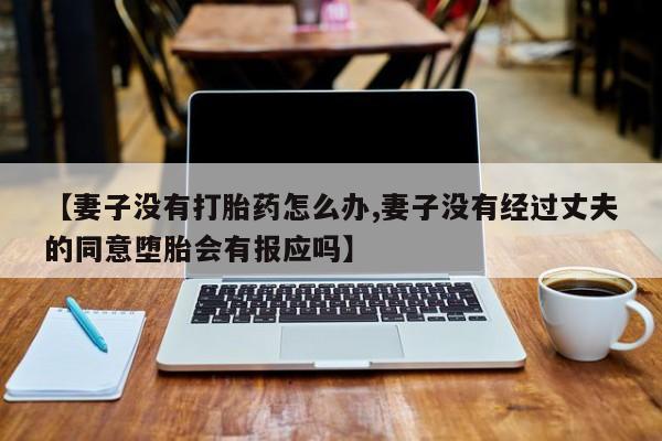 堕胎药购买微信【妻子没有打胎药怎么办,妻子没有经过丈夫的同意堕胎会有报应吗】