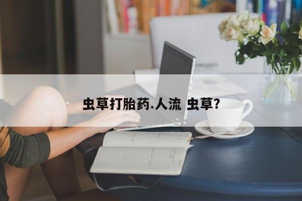 堕胎药购买微信虫草打胎药.人流 虫草？