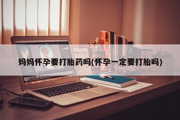 堕胎药购买微信妈妈怀孕要打胎药吗(怀孕一定要打胎吗)