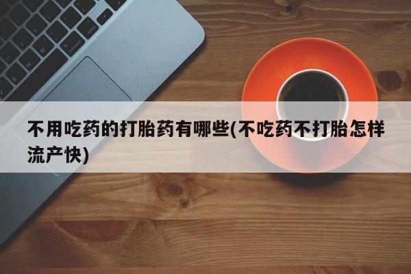 堕胎药购买微信不用吃药的打胎药有哪些(不吃药不打胎怎样流产快)