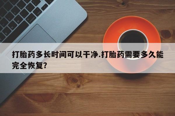 堕胎药购买微信打胎药多长时间可以干净.打胎药需要多久能完全恢复？