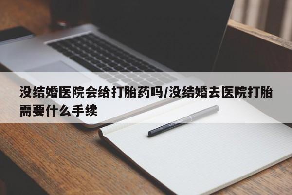 堕胎药购买微信没结婚医院会给打胎药吗/没结婚去医院打胎需要什么手续