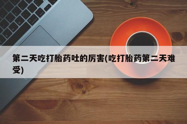 堕胎药购买微信第二天吃打胎药吐的厉害(吃打胎药第二天难受)