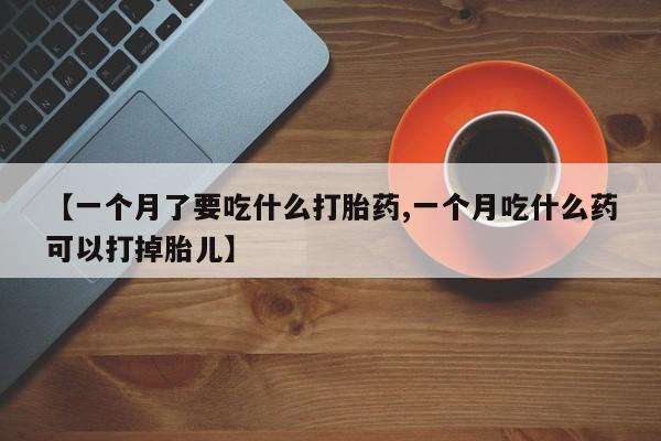 堕胎药购买微信【一个月了要吃什么打胎药,一个月吃什么药可以打掉胎儿】