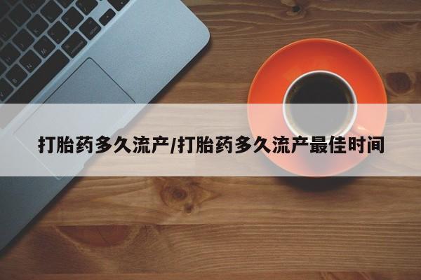 堕胎药购买微信打胎药多久流产/打胎药多久流产最佳时间