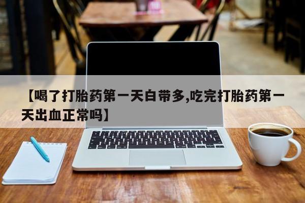 堕胎药购买微信【喝了打胎药第一天白带多,吃完打胎药第一天出血正常吗】
