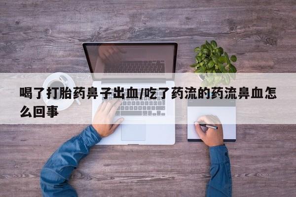 堕胎药购买微信喝了打胎药鼻子出血/吃了药流的药流鼻血怎么回事