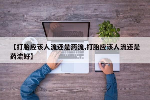 堕胎药购买微信【打胎应该人流还是药流,打胎应该人流还是药流好】