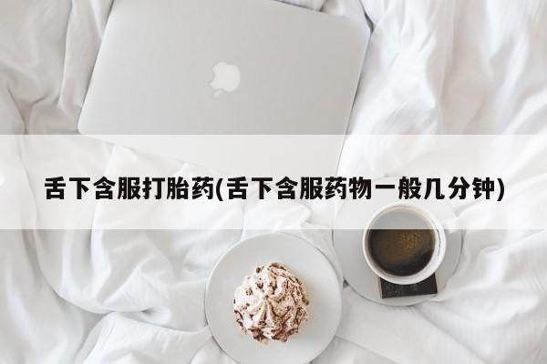 堕胎药购买微信舌下含服打胎药(舌下含服药物一般几分钟)