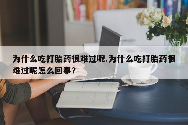 堕胎药购买微信为什么吃打胎药很难过呢.为什么吃打胎药很难过呢怎么回事？