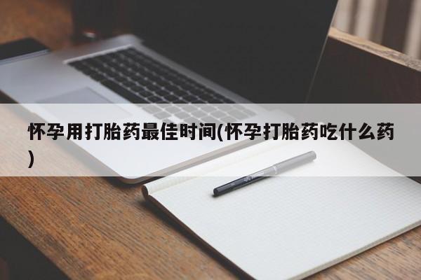 堕胎药购买微信怀孕用打胎药最佳时间(怀孕打胎药吃什么药)