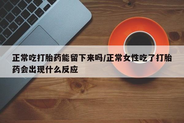 堕胎药购买微信正常吃打胎药能留下来吗/正常女性吃了打胎药会出现什么反应