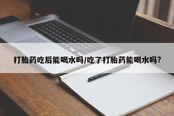 堕胎药购买微信打胎药吃后能喝水吗/吃了打胎药能喝水吗?