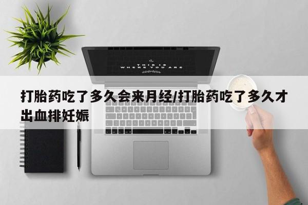 堕胎药购买微信打胎药吃了多久会来月经/打胎药吃了多久才出血排妊娠