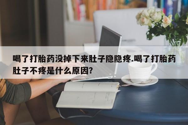 堕胎药购买微信喝了打胎药没掉下来肚子隐隐疼.喝了打胎药肚子不疼是什么原因？