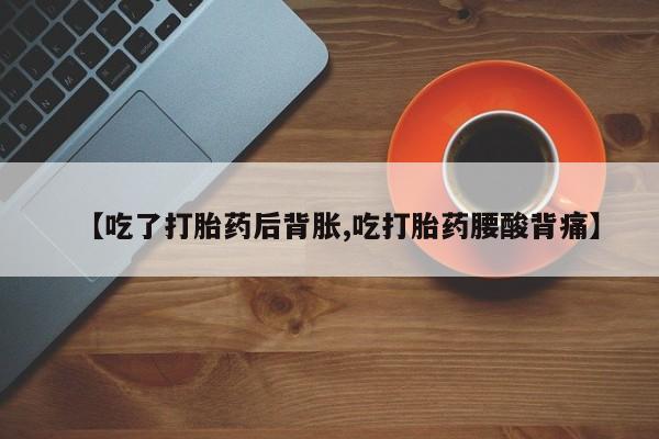 堕胎药购买微信【吃了打胎药后背胀,吃打胎药腰酸背痛】