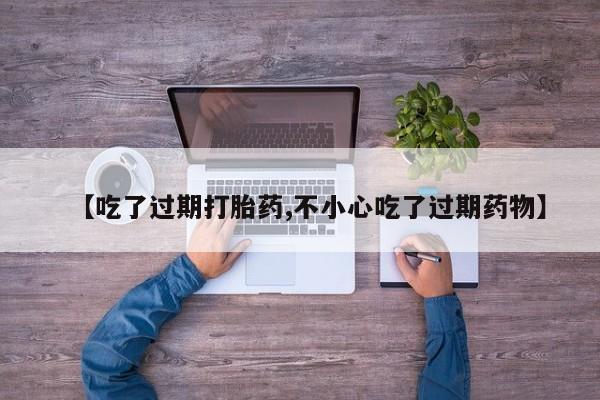堕胎药购买微信【吃了过期打胎药,不小心吃了过期药物】
