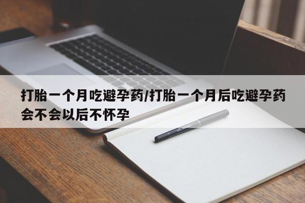 堕胎药购买微信打胎一个月吃避孕药/打胎一个月后吃避孕药会不会以后不怀孕