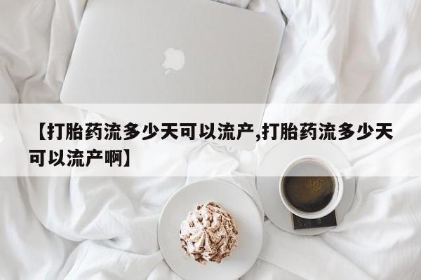 堕胎药购买微信【打胎药流多少天可以流产,打胎药流多少天可以流产啊】
