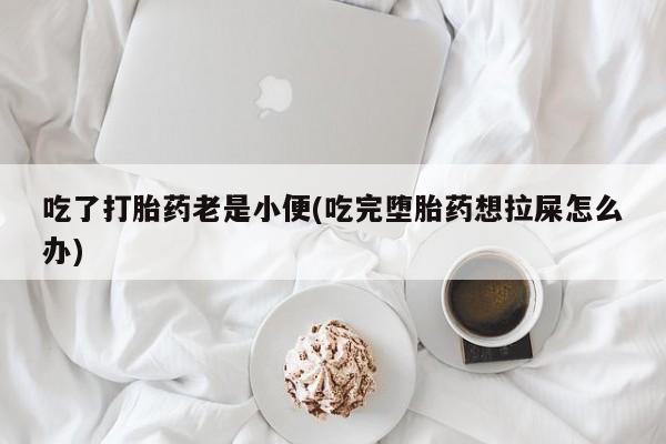 堕胎药购买微信吃了打胎药老是小便(吃完堕胎药想拉屎怎么办)