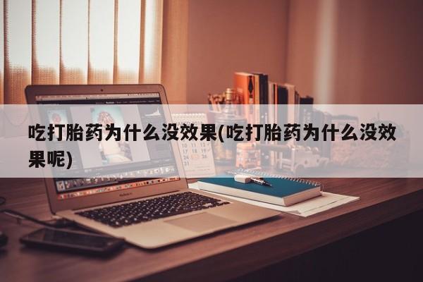 堕胎药购买微信吃打胎药为什么没效果(吃打胎药为什么没效果呢)