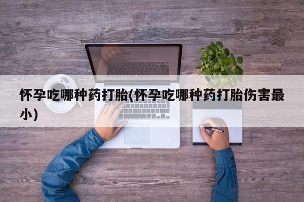 堕胎药购买微信怀孕吃哪种药打胎(怀孕吃哪种药打胎伤害最小)