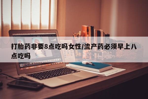 堕胎药购买微信打胎药非要8点吃吗女性/流产药必须早上八点吃吗
