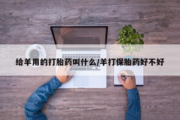 堕胎药购买微信给羊用的打胎药叫什么/羊打保胎药好不好