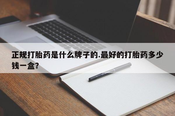 堕胎药购买微信正规打胎药是什么牌子的.最好的打胎药多少钱一盒？