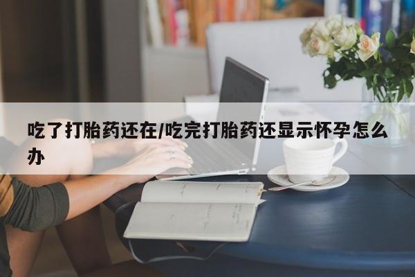 堕胎药购买微信吃了打胎药还在/吃完打胎药还显示怀孕怎么办