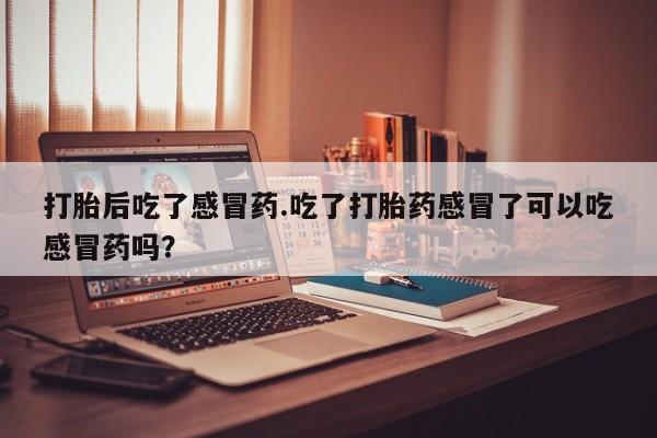 堕胎药购买微信打胎后吃了感冒药.吃了打胎药感冒了可以吃感冒药吗？