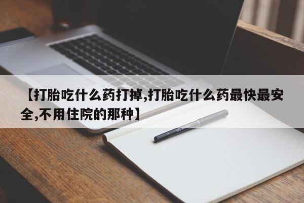 堕胎药购买微信【打胎吃什么药打掉,打胎吃什么药最快最安全,不用住院的那种】