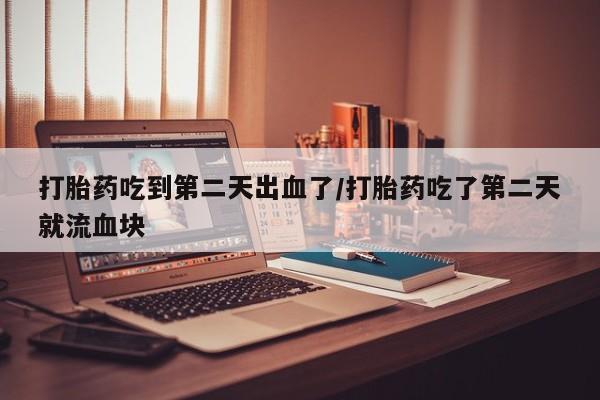 堕胎药购买微信打胎药吃到第二天出血了/打胎药吃了第二天就流血块