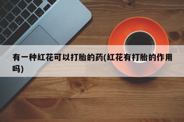 堕胎药购买微信有一种红花可以打胎的药(红花有打胎的作用吗)