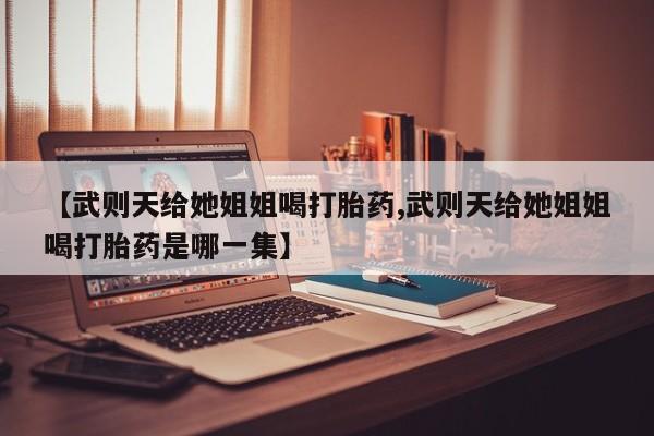 堕胎药购买微信【武则天给她姐姐喝打胎药,武则天给她姐姐喝打胎药是哪一集】