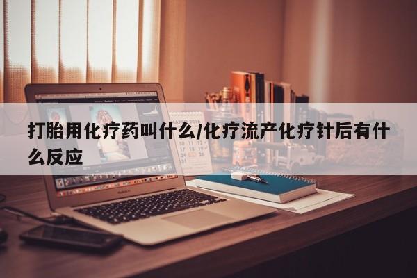 堕胎药购买微信打胎用化疗药叫什么/化疗流产化疗针后有什么反应
