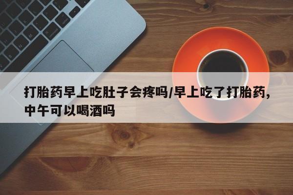 堕胎药购买微信打胎药早上吃肚子会疼吗/早上吃了打胎药,中午可以喝酒吗