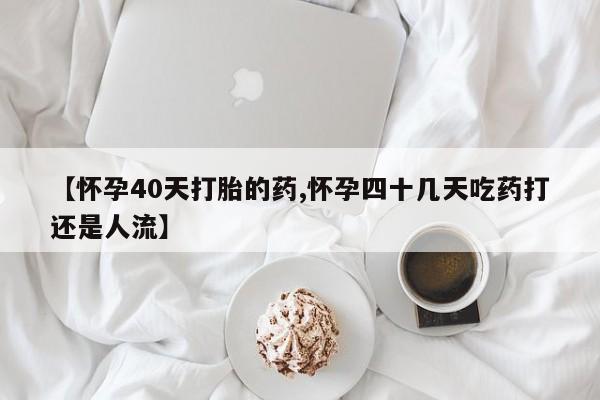 堕胎药购买微信【怀孕40天打胎的药,怀孕四十几天吃药打还是人流】