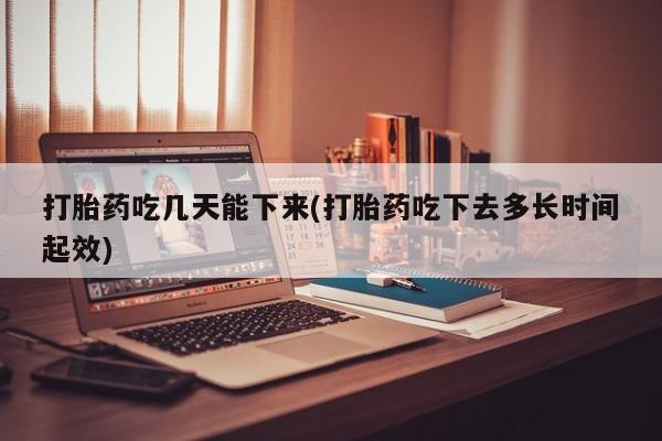 堕胎药购买微信打胎药吃几天能下来(打胎药吃下去多长时间起效)