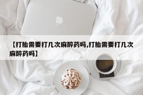 堕胎药购买微信【打胎需要打几次麻醉药吗,打胎需要打几次麻醉药吗】