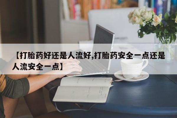 堕胎药购买微信【打胎药好还是人流好,打胎药安全一点还是人流安全一点】