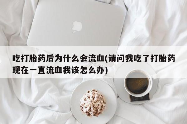 堕胎药购买微信吃打胎药后为什么会流血(请问我吃了打胎药现在一直流血我该怎么办)