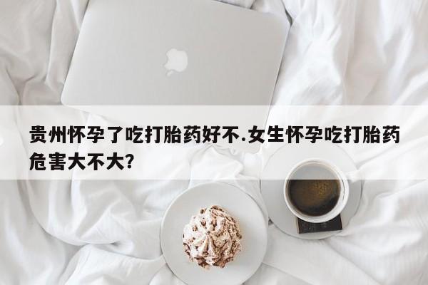 堕胎药购买微信贵州怀孕了吃打胎药好不.女生怀孕吃打胎药危害大不大？