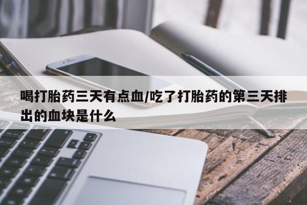 堕胎药购买微信喝打胎药三天有点血/吃了打胎药的第三天排出的血块是什么