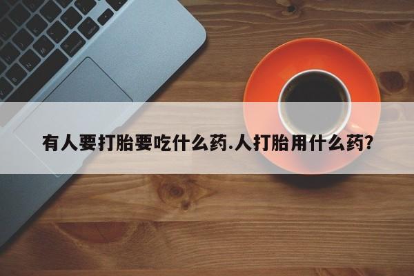 堕胎药购买微信有人要打胎要吃什么药.人打胎用什么药？